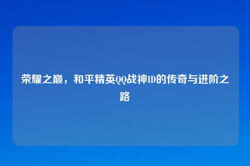 荣耀之巅，和平精英     战神ID的传奇与进阶之路