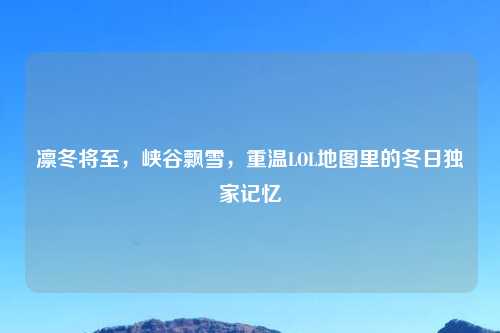 凛冬将至，峡谷飘雪，重温LOL地图里的冬日独家记忆