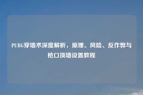 PUBG穿墙术深度解析，原理、风险、反作弊与枪口顶墙设置教程