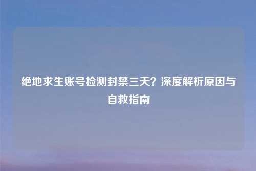 绝地求生账号检测封禁三天？深度解析原因与自救指南