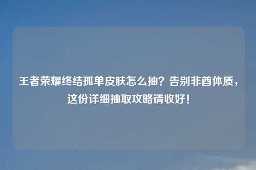 王者荣耀终结孤单皮肤怎么抽？告别非酋体质，这份详细抽取攻略请收好！