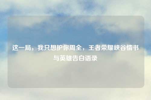 这一局，我只想护你周全，王者荣耀峡谷情书与英雄告白语录