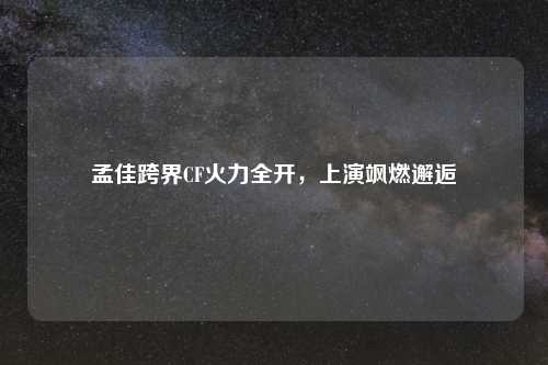 孟佳跨界CF火力全开，上演飒燃邂逅