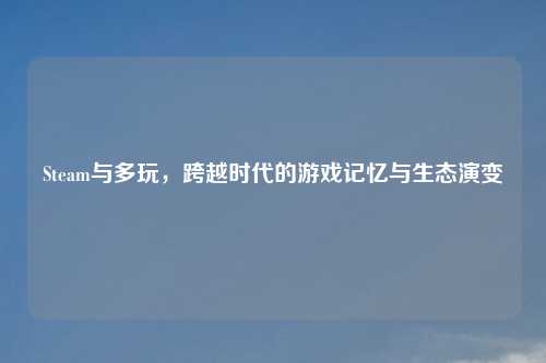 Steam与多玩，跨越时代的游戏记忆与生态演变