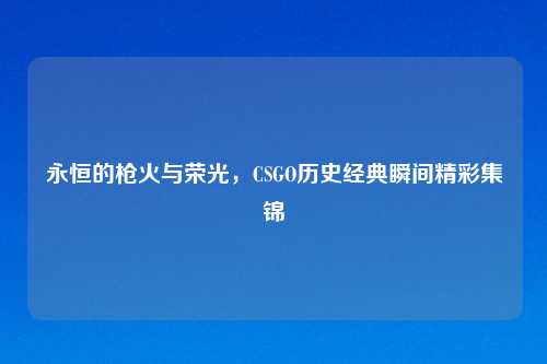 永恒的枪火与荣光，CSGO历史经典瞬间精彩集锦