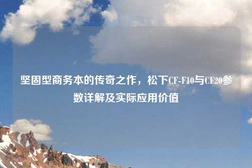 坚固型商务本的传奇之作，松下CF-F10与CF20参数详解及实际应用价值