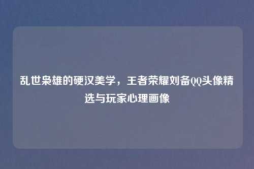 乱世枭雄的硬汉美学，王者荣耀刘备     头像精选与玩家心理画像