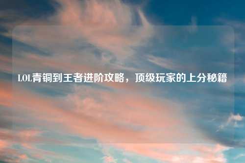LOL青铜到王者进阶攻略，顶级玩家的上分秘籍
