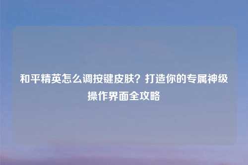 和平精英怎么调按键皮肤？打造你的专属神级操作界面全攻略