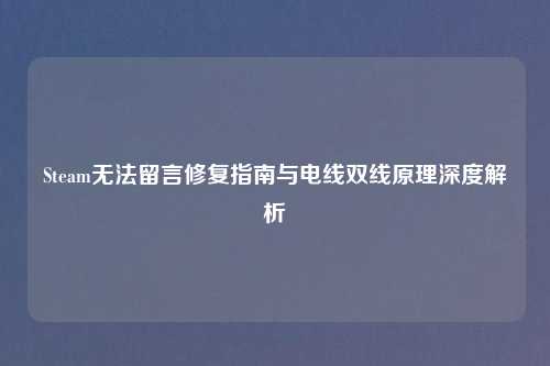 Steam无法留言修复指南与电线双线原理深度解析