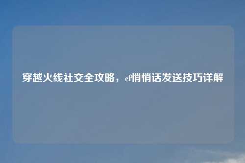 穿越火线社交全攻略，cf悄悄话发送技巧详解