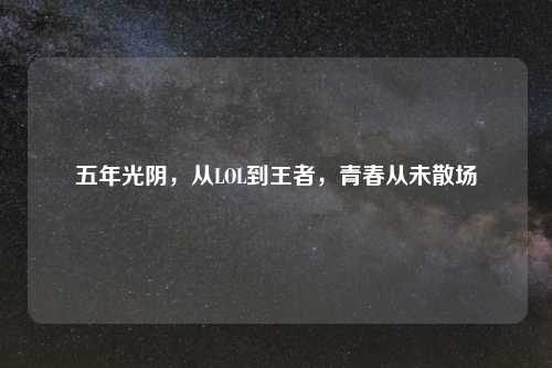 五年光阴，从LOL到王者，青春从未散场