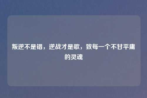 叛逆不是错，逆战才是歌，致每一个不甘平庸的灵魂