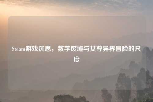 Steam游戏沉思，数字废墟与女尊异界冒险的尺度