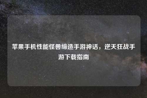 苹果手机性能怪兽缔造手游神话，逆天狂战手游下载指南