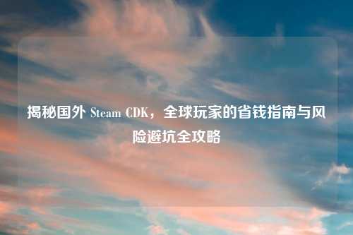 揭秘国外 Steam CDK，全球玩家的省钱指南与风险避坑全攻略