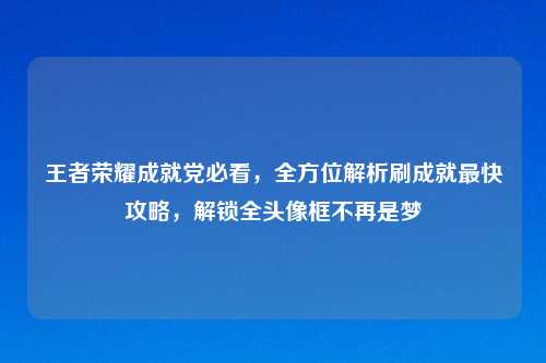 王者荣耀成就党必看，全方位解析刷成就最快攻略，解锁全头像框不再是梦