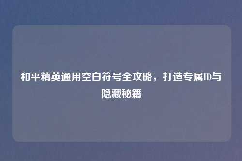 和平精英通用空白符号全攻略，打造专属ID与隐藏秘籍