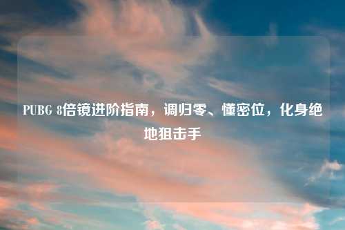 PUBG 8倍镜进阶指南，调归零、懂密位，化身绝地狙击手