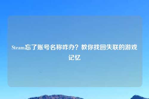 Steam忘了账号名称咋办？教你找回失联的游戏记忆