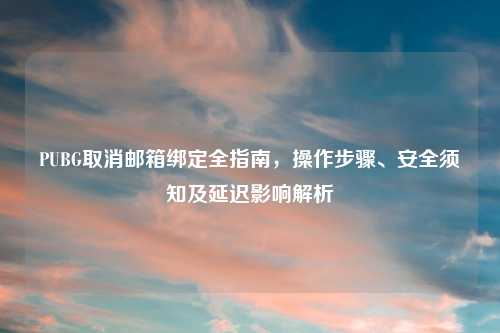 PUBG取消邮箱绑定全指南，操作步骤、安全须知及延迟影响解析