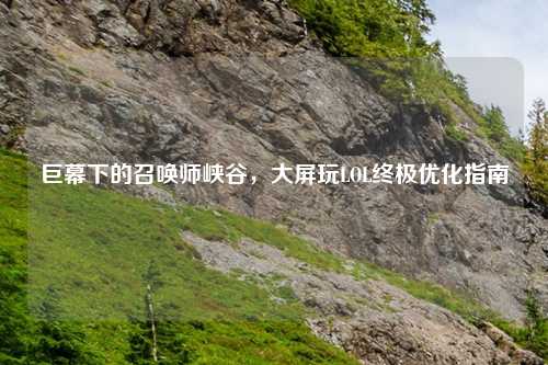 巨幕下的召唤师峡谷，大屏玩LOL终极优化指南
