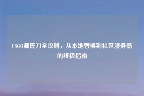 CSGO源氏刀全攻略，从本地替换到社区服务器的终极指南