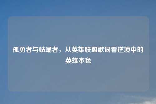 孤勇者与蛄蛹者，从英雄联盟歌词看逆境中的英雄本色