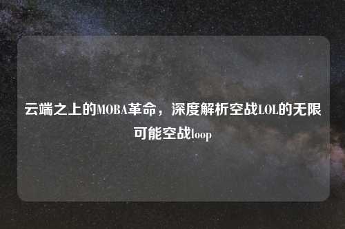 云端之上的MOBA革命，深度解析空战LOL的无限可能空战loop