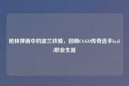 枪林弹雨中的波兰铁骑，回顾CS:GO传奇选手byali职业生涯