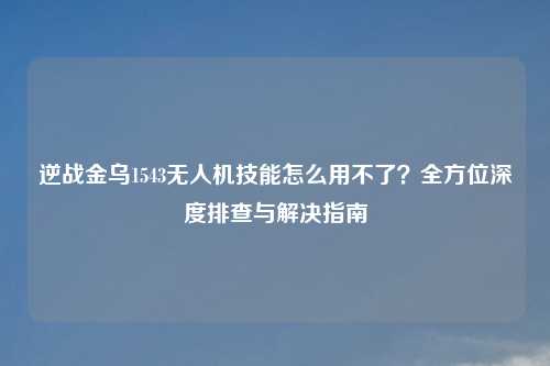 逆战金乌1543无人机技能怎么用不了？全方位深度排查与解决指南