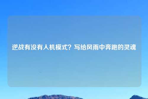 逆战有没有人机模式？写给风雨中奔跑的灵魂