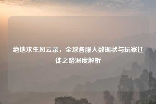 绝地求生风云录，全球各服人数现状与玩家迁徙之路深度解析