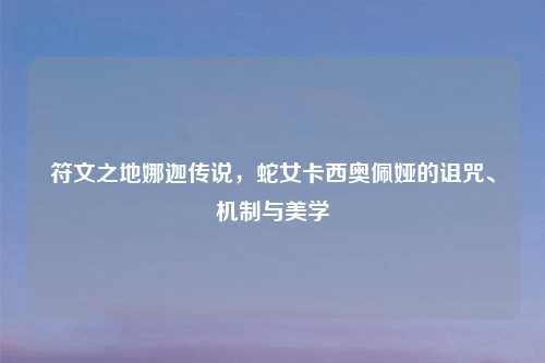 符文之地娜迦传说，蛇女卡西奥佩娅的诅咒、机制与美学