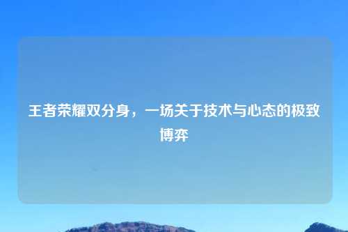 王者荣耀双分身，一场关于技术与心态的极致博弈