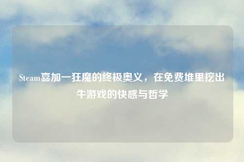 Steam喜加一狂魔的终极奥义，在免费堆里挖出牛游戏的     与哲学