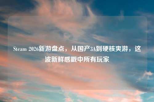 Steam 2026新游盘点，从国产3A到硬核爽游，这波新鲜感戳中所有玩家