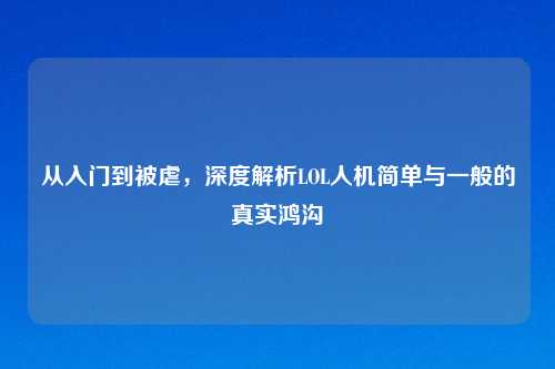 从入门到被虐，深度解析LOL人机简单与一般的真实鸿沟