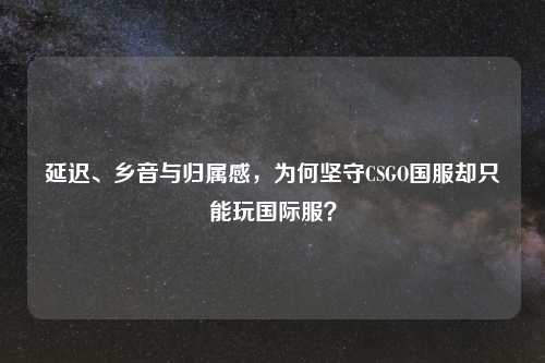 延迟、乡音与归属感，为何坚守CSGO国服却只能玩国际服？