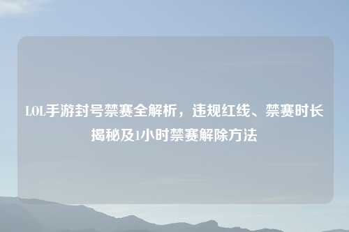 LOL手游封号禁赛全解析，违规红线、禁赛时长揭秘及1小时禁赛解除     