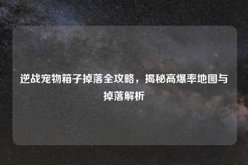 逆战宠物箱子掉落全攻略，揭秘高爆率地图与掉落解析