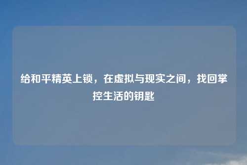 给和平精英上锁，在虚拟与现实之间，找回掌控生活的钥匙