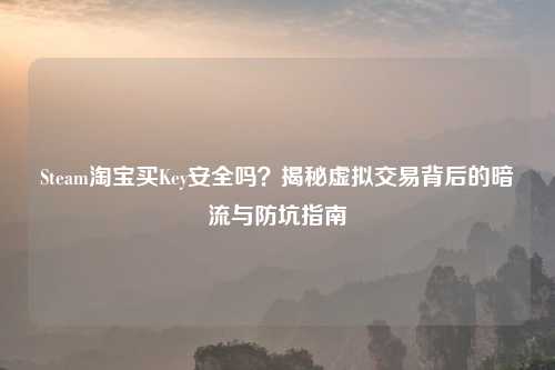 Steam     买Key安全吗？揭秘虚拟交易背后的暗流与防坑指南