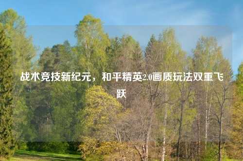 战术竞技新纪元，和平精英2.0画质玩法双重飞跃