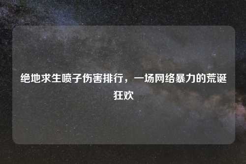 绝地求生喷子伤害排行，一场     暴力的荒诞狂欢