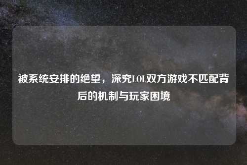 被系统安排的绝望，深究LOL双方游戏不匹配背后的机制与玩家困境