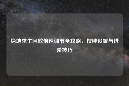 绝地求生回放倍速调节全攻略，按键设置与进阶技巧