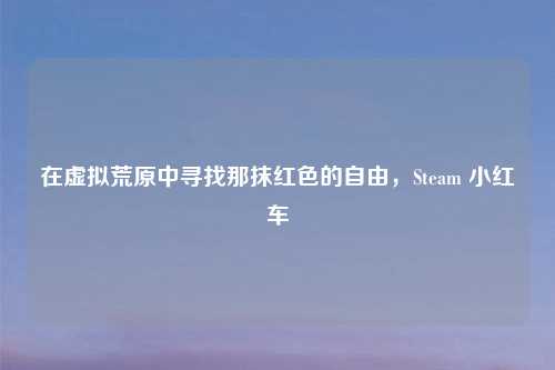 在虚拟荒原中寻找那抹红色的自由，Steam 小红车