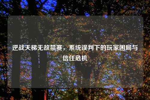 逆战天梯无故禁赛，系统误判下的玩家困局与信任危机
