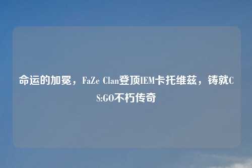 命运的加冕，FaZe Clan登顶IEM卡托维兹，铸就CS:GO不朽传奇